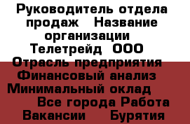 Руководитель отдела продаж › Название организации ­ Телетрейд, ООО › Отрасль предприятия ­ Финансовый анализ › Минимальный оклад ­ 60 000 - Все города Работа » Вакансии   . Бурятия респ.